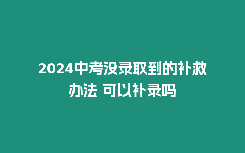 2024中考沒錄取到的補救辦法 可以補錄嗎