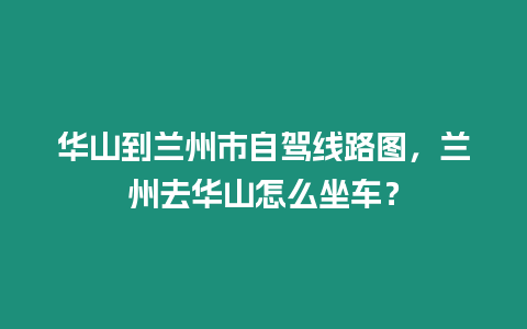 華山到蘭州市自駕線路圖，蘭州去華山怎么坐車？