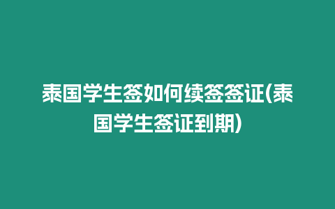 泰國學生簽如何續(xù)簽簽證(泰國學生簽證到期)