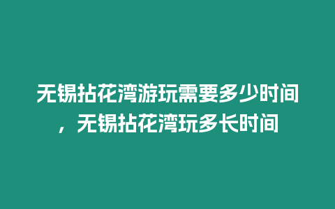 無錫拈花灣游玩需要多少時間，無錫拈花灣玩多長時間