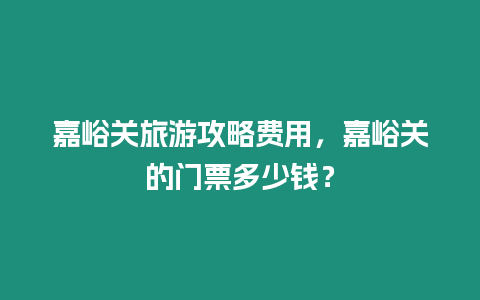 嘉峪關旅游攻略費用，嘉峪關的門票多少錢？