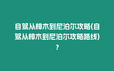 自駕從樟木到尼泊爾攻略(自駕從樟木到尼泊爾攻略路線)？