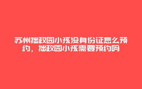 蘇州拙政園小孩沒身份證怎么預(yù)約，拙政園小孩需要預(yù)約嗎