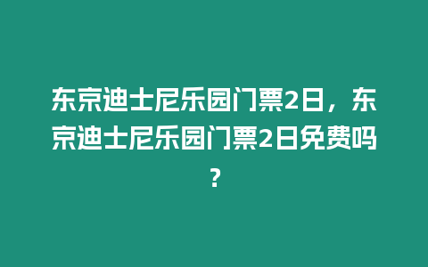 東京迪士尼樂園門票2日，東京迪士尼樂園門票2日免費嗎？