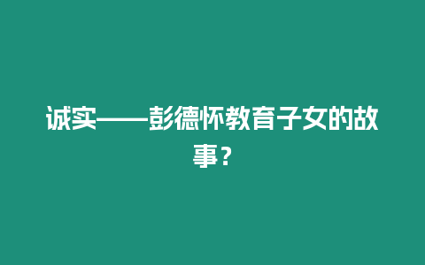 誠實——彭德懷教育子女的故事？