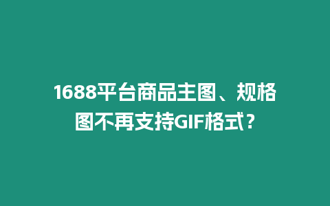 1688平臺商品主圖、規格圖不再支持GIF格式？