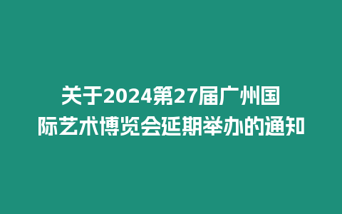 關于2024第27屆廣州國際藝術博覽會延期舉辦的通知