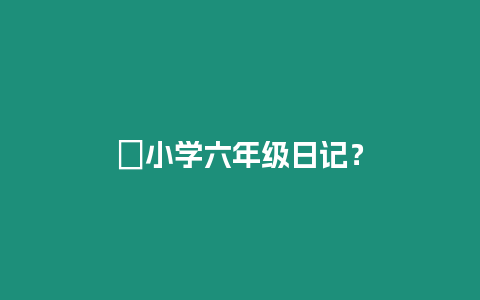 ?小學(xué)六年級日記？