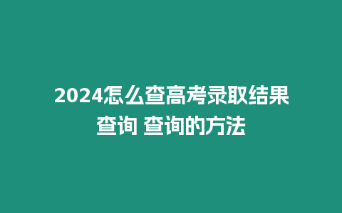 2024怎么查高考錄取結果查詢 查詢的方法