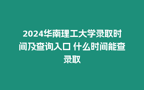 2024華南理工大學(xué)錄取時間及查詢?nèi)肟?什么時間能查錄取