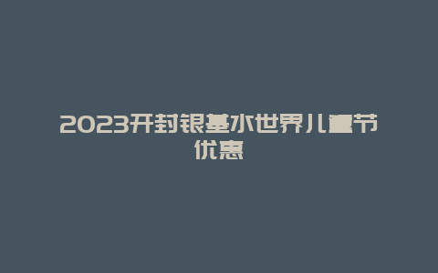 2024開封銀基水世界兒童節優惠