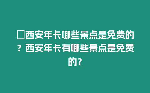 ?西安年卡哪些景點是免費的？西安年卡有哪些景點是免費的？