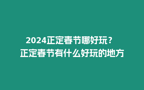 2024正定春節哪好玩？ 正定春節有什么好玩的地方