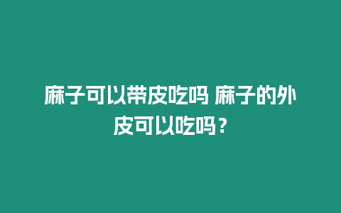 麻子可以帶皮吃嗎 麻子的外皮可以吃嗎？