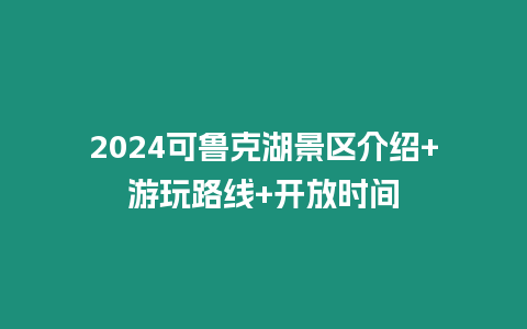 2024可魯克湖景區(qū)介紹+游玩路線+開(kāi)放時(shí)間