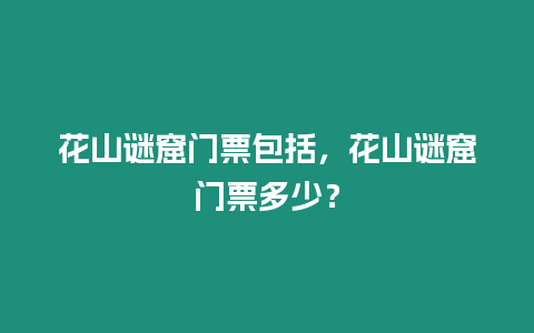 花山謎窟門票包括，花山謎窟門票多少？