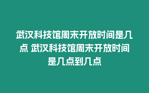 武漢科技館周末開放時間是幾點 武漢科技館周末開放時間是幾點到幾點