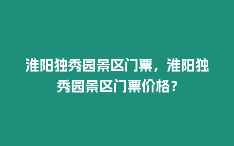 淮陽獨秀園景區門票，淮陽獨秀園景區門票價格？