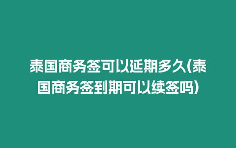 泰國商務簽可以延期多久(泰國商務簽到期可以續簽嗎)