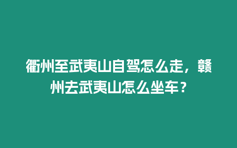 衢州至武夷山自駕怎么走，贛州去武夷山怎么坐車？