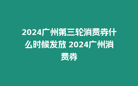 2024廣州第三輪消費券什么時候發放 2024廣州消費券