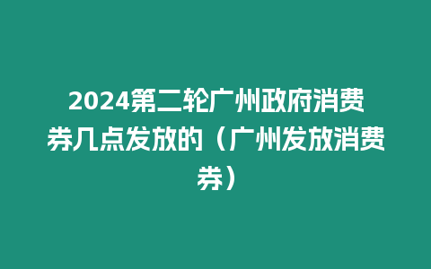 2024第二輪廣州政府消費(fèi)券幾點(diǎn)發(fā)放的（廣州發(fā)放消費(fèi)券）