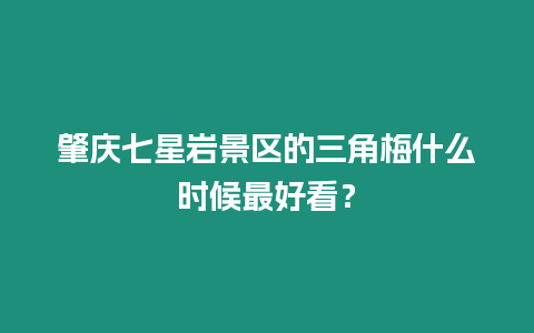 肇慶七星巖景區(qū)的三角梅什么時(shí)候最好看？