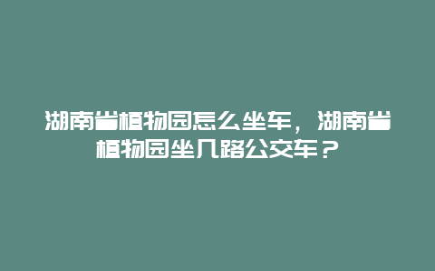 湖南省植物園怎么坐車，湖南省植物園坐幾路公交車？