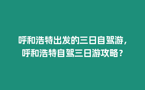 呼和浩特出發的三日自駕游，呼和浩特自駕三日游攻略？