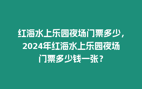 紅海水上樂園夜場門票多少，2024年紅海水上樂園夜場門票多少錢一張？