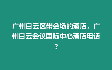 廣州白云區帶會場的酒店，廣州白云會議國際中心酒店電話？