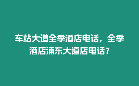 車站大道全季酒店電話，全季酒店浦東大道店電話？