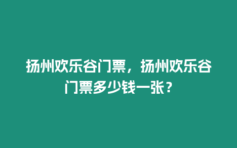 揚州歡樂谷門票，揚州歡樂谷門票多少錢一張？