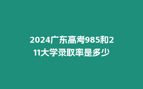 2024廣東高考985和211大學錄取率是多少