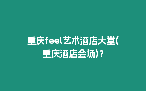 重慶feel藝術酒店大堂(重慶酒店會場)？