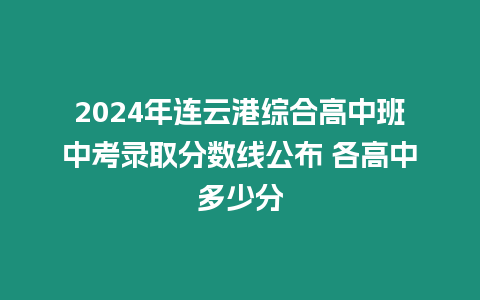 2024年連云港綜合高中班中考錄取分數線公布 各高中多少分