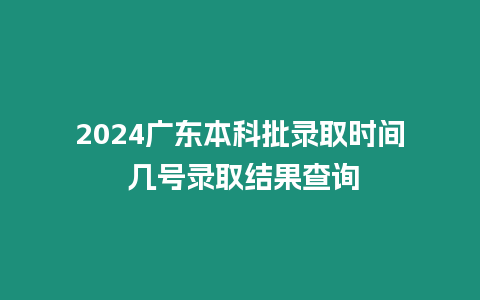 2024廣東本科批錄取時間 幾號錄取結(jié)果查詢