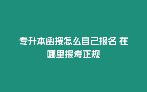 專升本函授怎么自己報名 在哪里報考正規