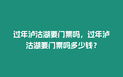 過年瀘沽湖要門票嗎，過年瀘沽湖要門票嗎多少錢？