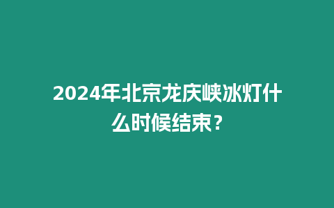 2024年北京龍慶峽冰燈什么時(shí)候結(jié)束？