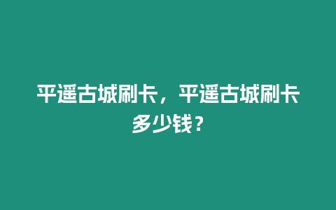 平遙古城刷卡，平遙古城刷卡多少錢？