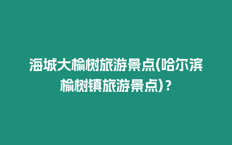 海城大榆樹旅游景點(diǎn)(哈爾濱榆樹鎮(zhèn)旅游景點(diǎn))？