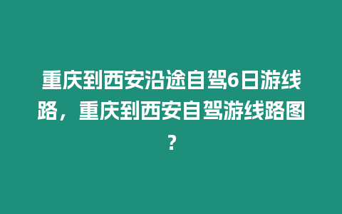 重慶到西安沿途自駕6日游線路，重慶到西安自駕游線路圖？