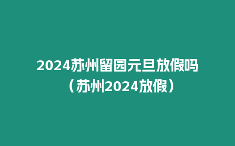 2024蘇州留園元旦放假嗎（蘇州2024放假）