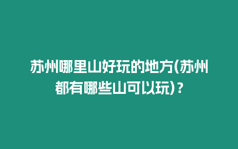 蘇州哪里山好玩的地方(蘇州都有哪些山可以玩)？