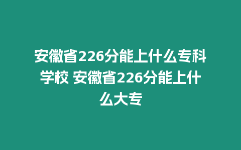 安徽省226分能上什么專科學校 安徽省226分能上什么大專