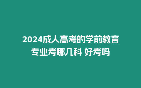 2024成人高考的學前教育專業考哪幾科 好考嗎