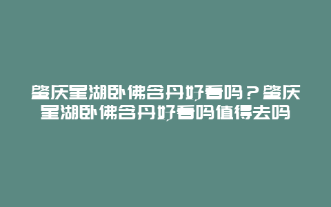 肇慶星湖臥佛含丹好看嗎？肇慶星湖臥佛含丹好看嗎值得去嗎