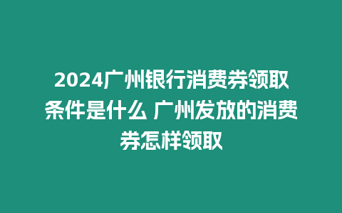 2024廣州銀行消費券領取條件是什么 廣州發放的消費券怎樣領取