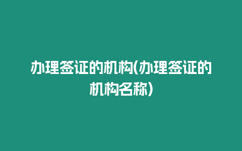 辦理簽證的機(jī)構(gòu)(辦理簽證的機(jī)構(gòu)名稱(chēng))